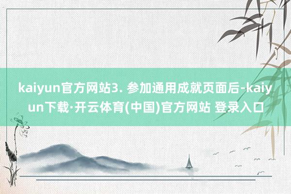 kaiyun官方网站3. 参加通用成就页面后-kaiyun下载·开云体育(中国)官方网站 登录入口