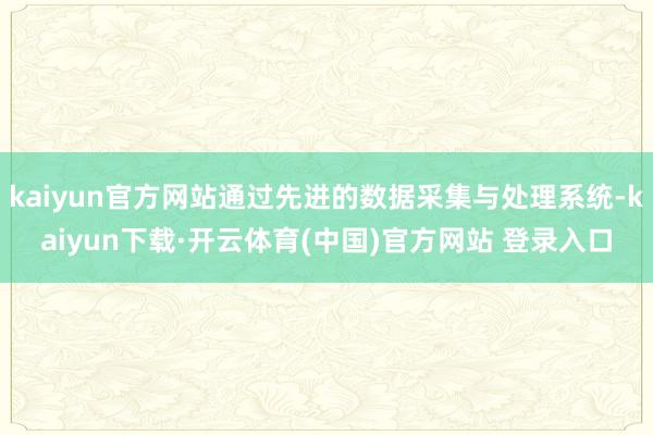 kaiyun官方网站通过先进的数据采集与处理系统-kaiyun下载·开云体育(中国)官方网站 登录入口