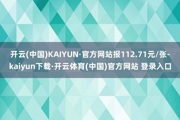 开云(中国)KAIYUN·官方网站报112.71元/张-kaiyun下载·开云体育(中国)官方网站 登录入口