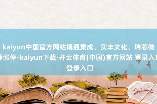 kaiyun中国官方网站博通集成、实丰文化、瑞芯微等涨停-kaiyun下载·开云体育(中国)官方网站 登录入口