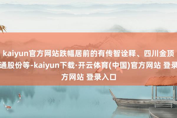 kaiyun官方网站跌幅居前的有传智诠释、四川金顶、盛通股份等-kaiyun下载·开云体育(中国)官方网站 登录入口