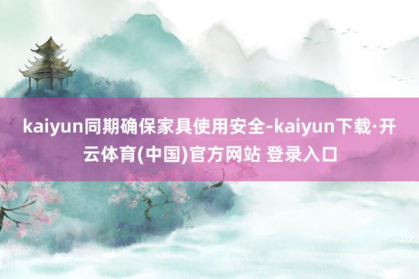 kaiyun同期确保家具使用安全-kaiyun下载·开云体育(中国)官方网站 登录入口
