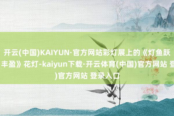 开云(中国)KAIYUN·官方网站彩灯展上的《灯鱼跃动·岁岁丰盈》花灯-kaiyun下载·开云体育(中国)官方网站 登录入口