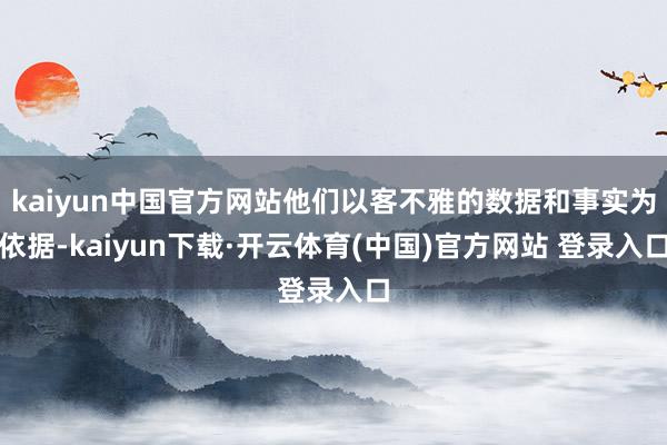 kaiyun中国官方网站他们以客不雅的数据和事实为依据-kaiyun下载·开云体育(中国)官方网站 登录入口