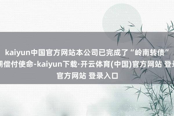 kaiyun中国官方网站本公司已完成了“岭南转债”第一期偿付使命-kaiyun下载·开云体育(中国)官方网站 登录入口
