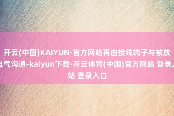开云(中国)KAIYUN·官方网站再由接线端子与被放肆电气沟通-kaiyun下载·开云体育(中国)官方网站 登录入口