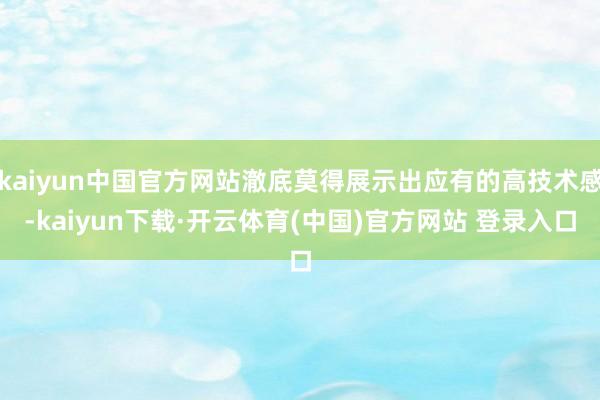 kaiyun中国官方网站澈底莫得展示出应有的高技术感-kaiyun下载·开云体育(中国)官方网站 登录入口