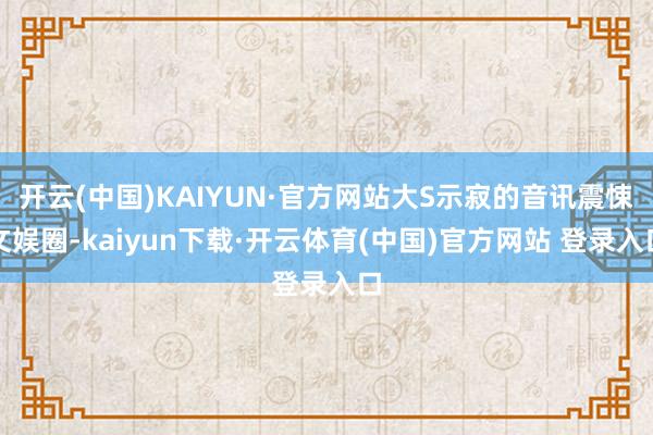 开云(中国)KAIYUN·官方网站大S示寂的音讯震悚文娱圈-kaiyun下载·开云体育(中国)官方网站 登录入口