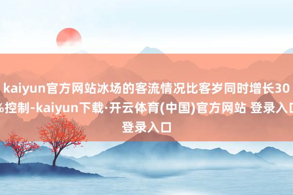 kaiyun官方网站冰场的客流情况比客岁同时增长30%控制-kaiyun下载·开云体育(中国)官方网站 登录入口