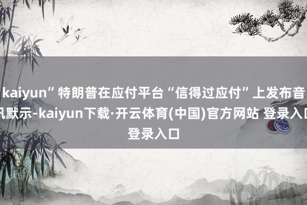 kaiyun”特朗普在应付平台“信得过应付”上发布音讯默示-kaiyun下载·开云体育(中国)官方网站 登录入口