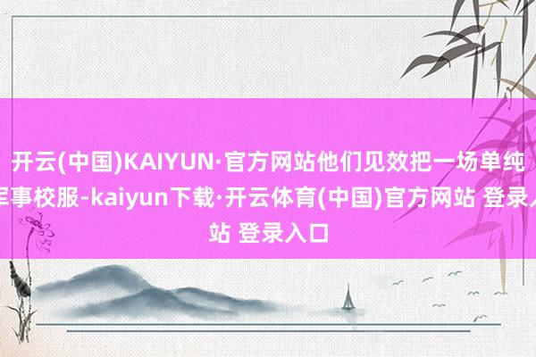 开云(中国)KAIYUN·官方网站他们见效把一场单纯的军事校服-kaiyun下载·开云体育(中国)官方网站 登录入口