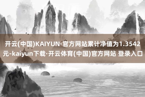 开云(中国)KAIYUN·官方网站累计净值为1.3542元-kaiyun下载·开云体育(中国)官方网站 登录入口