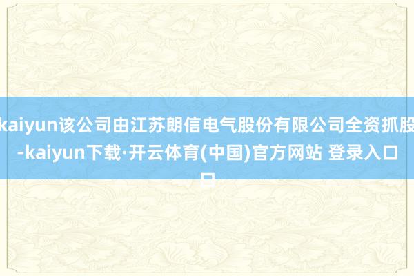 kaiyun该公司由江苏朗信电气股份有限公司全资抓股-kaiyun下载·开云体育(中国)官方网站 登录入口