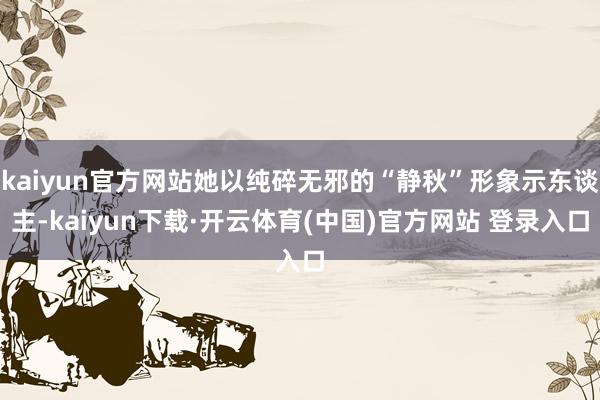 kaiyun官方网站她以纯碎无邪的“静秋”形象示东谈主-kaiyun下载·开云体育(中国)官方网站 登录入口