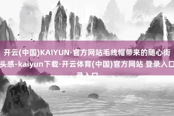 开云(中国)KAIYUN·官方网站毛线帽带来的随心街头感-kaiyun下载·开云体育(中国)官方网站 登录入口