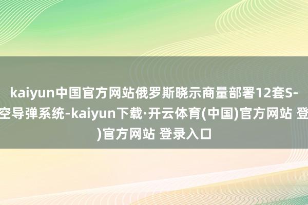 kaiyun中国官方网站俄罗斯晓示商量部署12套S-500防空导弹系统-kaiyun下载·开云体育(中国)官方网站 登录入口