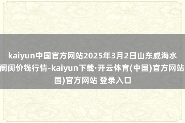 kaiyun中国官方网站2025年3月2日山东威海水家具批发阛阓价钱行情-kaiyun下载·开云体育(中国)官方网站 登录入口