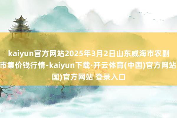 kaiyun官方网站2025年3月2日山东威海市农副居品批发市集价钱行情-kaiyun下载·开云体育(中国)官方网站 登录入口