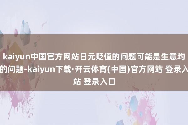 kaiyun中国官方网站日元贬值的问题可能是生意均衡的问题-kaiyun下载·开云体育(中国)官方网站 登录入口