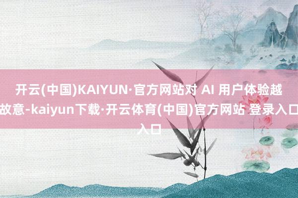 开云(中国)KAIYUN·官方网站对 AI 用户体验越故意-kaiyun下载·开云体育(中国)官方网站 登录入口