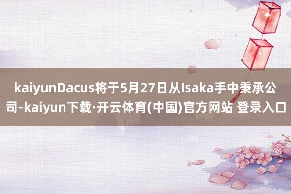 kaiyunDacus将于5月27日从Isaka手中秉承公司-kaiyun下载·开云体育(中国)官方网站 登录入口