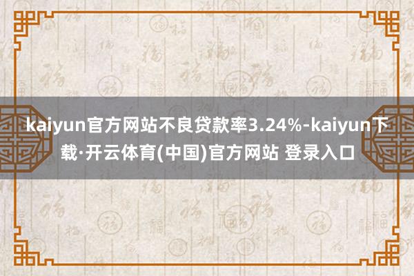 kaiyun官方网站不良贷款率3.24%-kaiyun下载·开云体育(中国)官方网站 登录入口