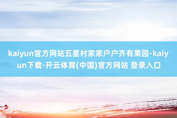 kaiyun官方网站五星村家家户户齐有果园-kaiyun下载·开云体育(中国)官方网站 登录入口