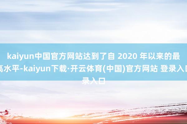 kaiyun中国官方网站达到了自 2020 年以来的最高水平-kaiyun下载·开云体育(中国)官方网站 登录入口