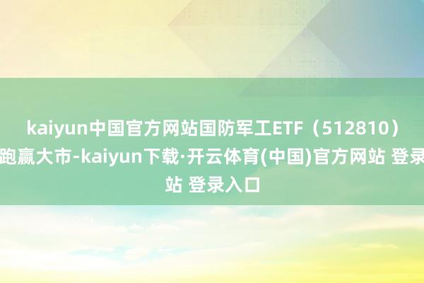 kaiyun中国官方网站国防军工ETF（512810）全天跑赢大市-kaiyun下载·开云体育(中国)官方网站 登录入口