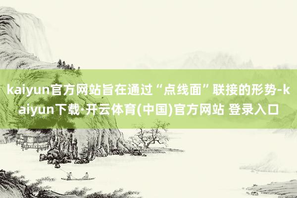 kaiyun官方网站旨在通过“点线面”联接的形势-kaiyun下载·开云体育(中国)官方网站 登录入口