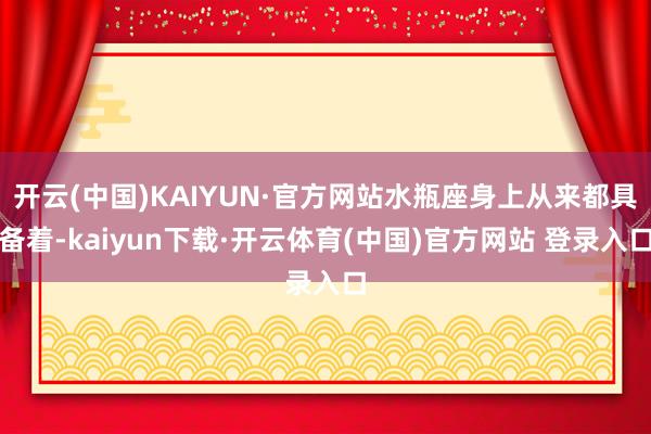 开云(中国)KAIYUN·官方网站水瓶座身上从来都具备着-kaiyun下载·开云体育(中国)官方网站 登录入口