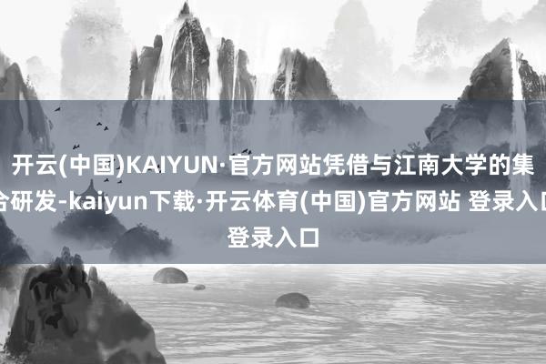 开云(中国)KAIYUN·官方网站凭借与江南大学的集合研发-kaiyun下载·开云体育(中国)官方网站 登录入口