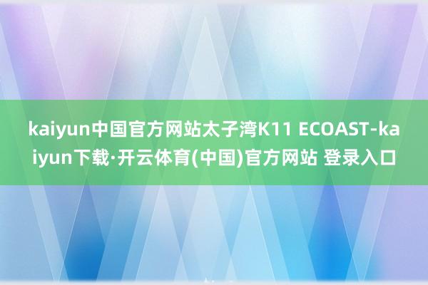 kaiyun中国官方网站太子湾K11 ECOAST-kaiyun下载·开云体育(中国)官方网站 登录入口
