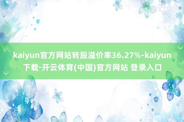 kaiyun官方网站转股溢价率36.27%-kaiyun下载·开云体育(中国)官方网站 登录入口