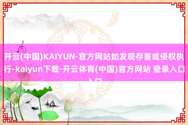 开云(中国)KAIYUN·官方网站如发现存害或侵权执行-kaiyun下载·开云体育(中国)官方网站 登录入口