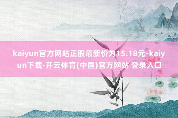 kaiyun官方网站正股最新价为15.18元-kaiyun下载·开云体育(中国)官方网站 登录入口