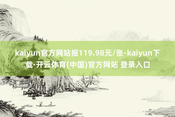 kaiyun官方网站报119.98元/张-kaiyun下载·开云体育(中国)官方网站 登录入口