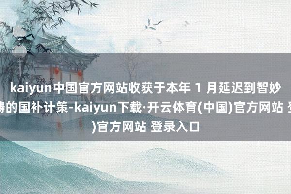 kaiyun中国官方网站收获于本年 1 月延迟到智妙手机范畴的国补计策-kaiyun下载·开云体育(中国)官方网站 登录入口