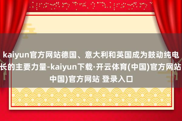 kaiyun官方网站德国、意大利和英国成为鼓动纯电动汽车增长的主要力量-kaiyun下载·开云体育(中国)官方网站 登录入口