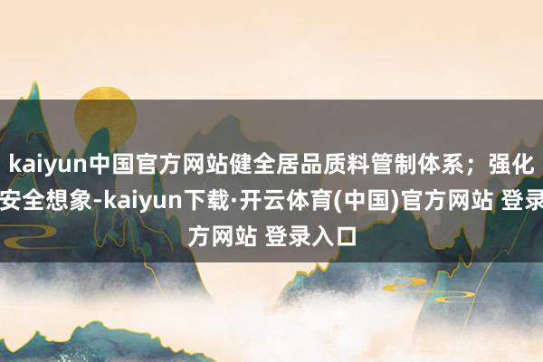kaiyun中国官方网站健全居品质料管制体系；强化居品安全想象-kaiyun下载·开云体育(中国)官方网站 登录入口