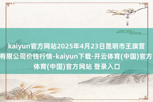 kaiyun官方网站2025年4月23日昆明市王旗营蔬菜批发商场有限公司价钱行情-kaiyun下载·开云体育(中国)官方网站 登录入口