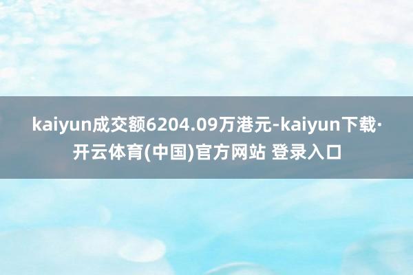 kaiyun成交额6204.09万港元-kaiyun下载·开云体育(中国)官方网站 登录入口