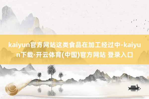 kaiyun官方网站这类食品在加工经过中-kaiyun下载·开云体育(中国)官方网站 登录入口