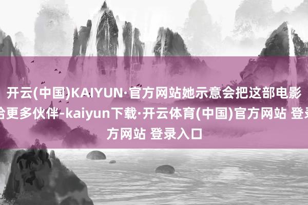 开云(中国)KAIYUN·官方网站她示意会把这部电影保举给更多伙伴-kaiyun下载·开云体育(中国)官方网站 登录入口