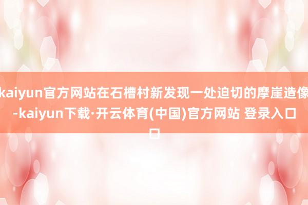 kaiyun官方网站在石槽村新发现一处迫切的摩崖造像-kaiyun下载·开云体育(中国)官方网站 登录入口