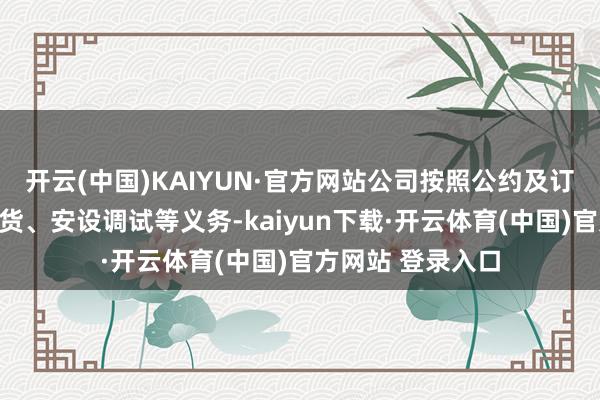 开云(中国)KAIYUN·官方网站公司按照公约及订单商定奉行了交货、安设调试等义务-kaiyun下载·开云体育(中国)官方网站 登录入口