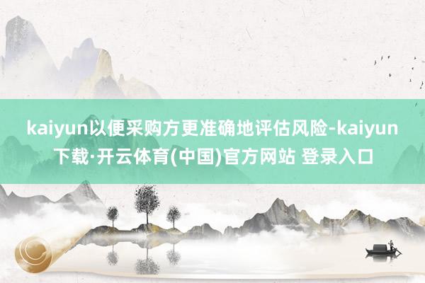 kaiyun以便采购方更准确地评估风险-kaiyun下载·开云体育(中国)官方网站 登录入口