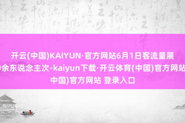 开云(中国)KAIYUN·官方网站　　6月1日客流量展望为1810余东说念主次-kaiyun下载·开云体育(中国)官方网站 登录入口