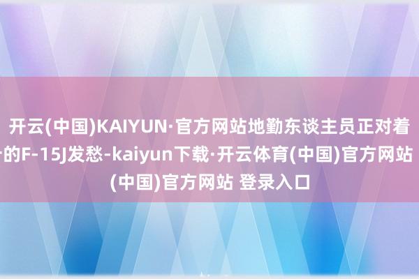 开云(中国)KAIYUN·官方网站地勤东谈主员正对着年近四十的F-15J发愁-kaiyun下载·开云体育(中国)官方网站 登录入口