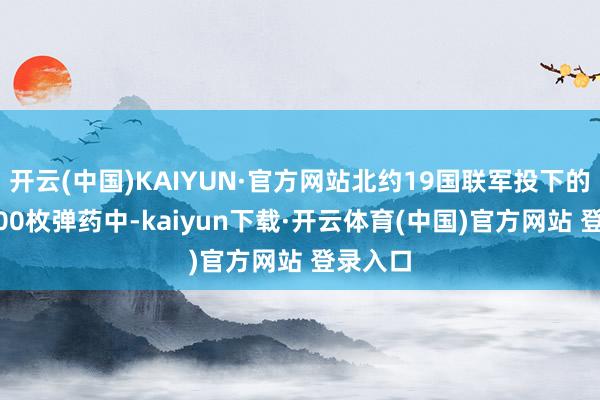 开云(中国)KAIYUN·官方网站北约19国联军投下的第23000枚弹药中-kaiyun下载·开云体育(中国)官方网站 登录入口